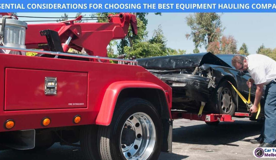 ESSENTIAL CONSIDERATIONS FOR CHOOSING THE BEST EQUIPMENT HAULING COMPANY