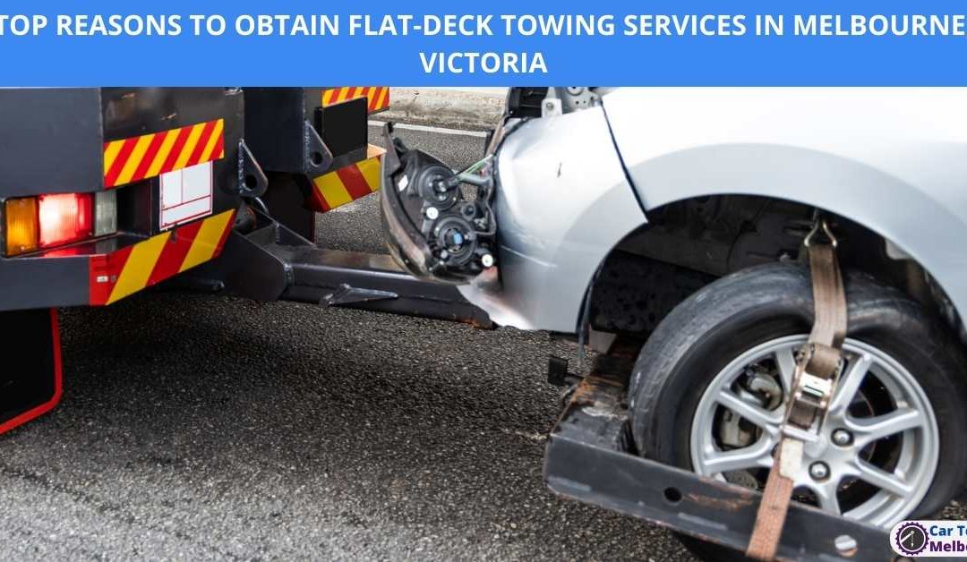 TOP REASONS TO OBTAIN FLAT-DECK TOWING SERVICES IN MELBOURNE, VICTORIA