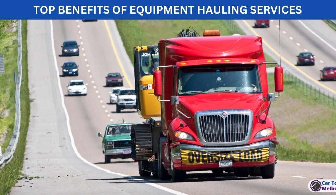TOP BENEFITS OF EQUIPMENT HAULING SERVICES