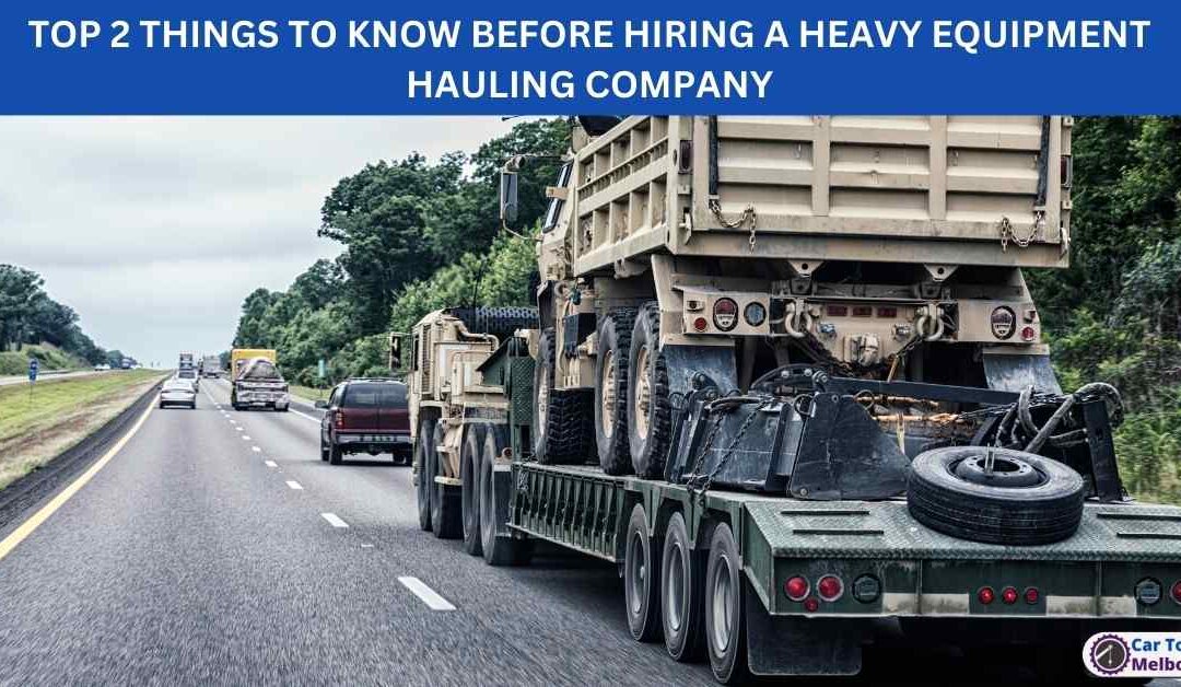 TOP 2 THINGS TO KNOW BEFORE HIRING A HEAVY EQUIPMENT HAULING COMPANY