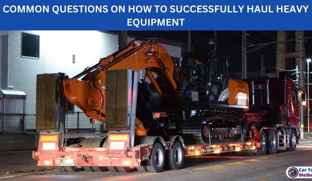COMMON QUESTIONS ON HOW TO SUCCESSFULLY HAUL HEAVY EQUIPMENT