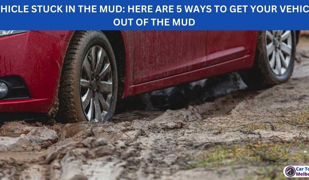 VEHICLE STUCK IN THE MUD: HERE ARE 5 WAYS TO GET YOUR VEHICLE OUT OF THE MUD